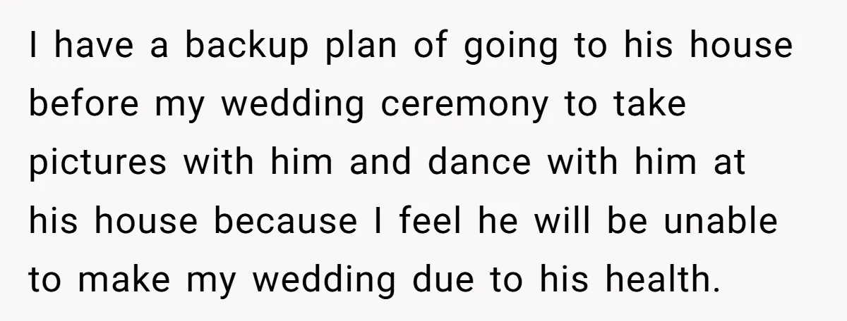 I have a backup plan of going to his house before my wedding ceremony to take pictures with him and dance with him at his house because I feel he...