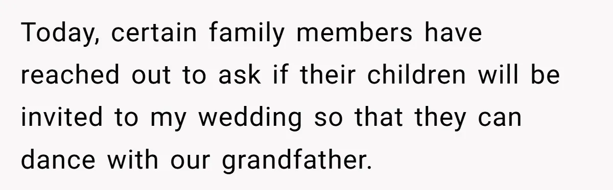 Today, certain family members have reached out to ask if their children will be invited to my wedding so that they can dance with our grandfather.