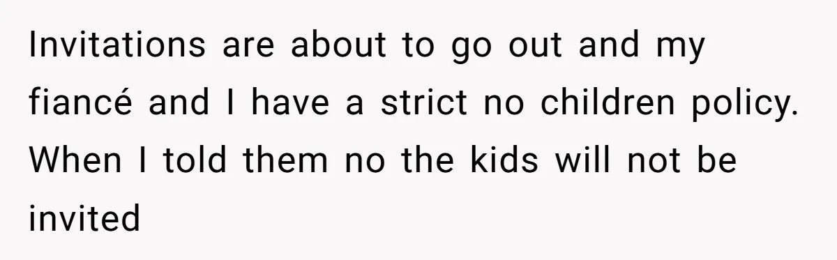 Invitations are about to go out and my fiancé and I have a strict no children policy. When I told them no the kids will not be invited