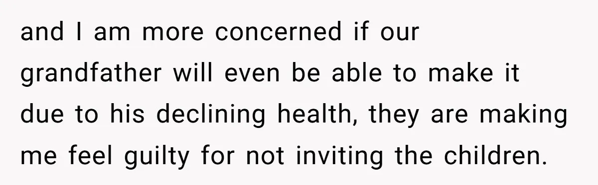 and I am more concerned if our grandfather will even be able to make it due to his declining health, they are making me feel guilty for not inviting the...