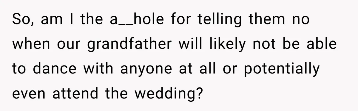 So, am I the a__hole for telling them no when our grandfather will likely not be able to dance with anyone at all or potentially even attend the wedding?