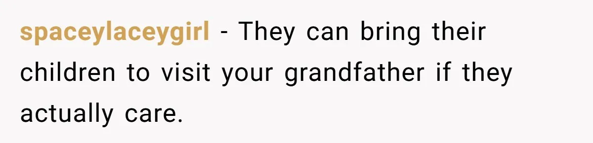 spaceylaceygirl − They can bring their children to visit your grandfather if they actually care.