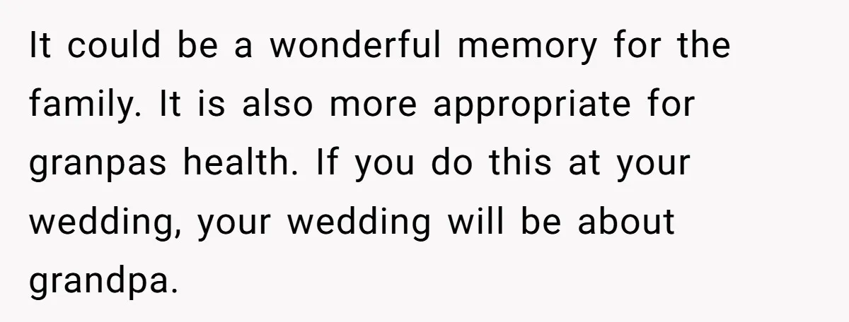 It could be a wonderful memory for the family. It is also more appropriate for granpas health. If you do this at your wedding, your wedding will be about grandpa.