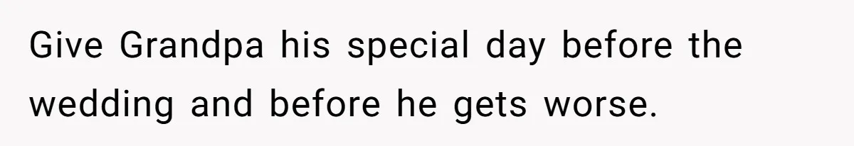 Give Grandpa his special day before the wedding and before he gets worse.