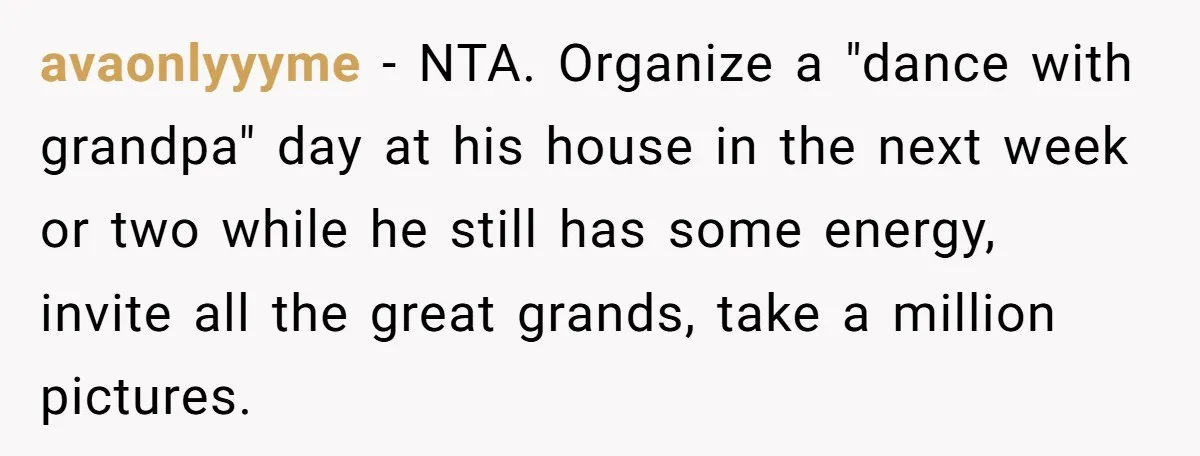 avaonlyyyme − NTA. Organize a "dance with grandpa" day at his house in the next week or two while he still has some energy, invite all the great grands, take...