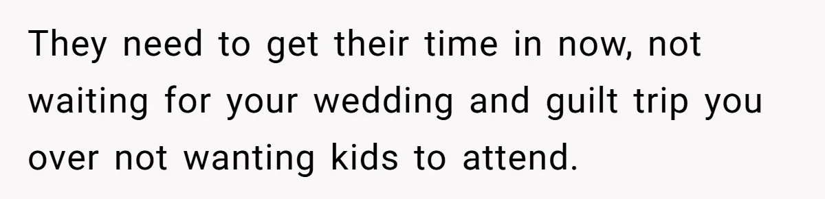 They need to get their time in now, not waiting for your wedding and guilt trip you over not wanting kids to attend.