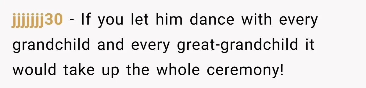 jjjjjjj30 − If you let him dance with every grandchild and every great-grandchild it would take up the whole ceremony!
