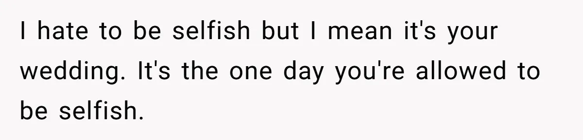 I hate to be selfish but I mean it's your wedding. It's the one day you're allowed to be selfish.