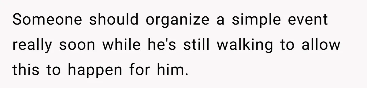 Someone should organize a simple event really soon while he's still walking to allow this to happen for him.