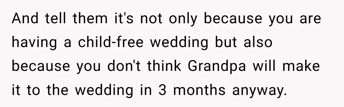 And tell them it's not only because you are having a child-free wedding but also because you don't think Grandpa will make it to the wedding in 3 months anyway.
