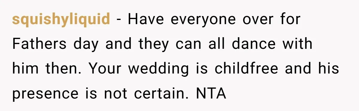 squishyliquid − Have everyone over for Fathers day and they can all dance with him then. Your wedding is childfree and his presence is not certain. NTA