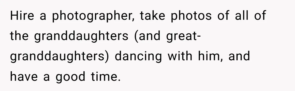 Hire a photographer, take photos of all of the granddaughters (and great-granddaughters) dancing with him, and have a good time.
