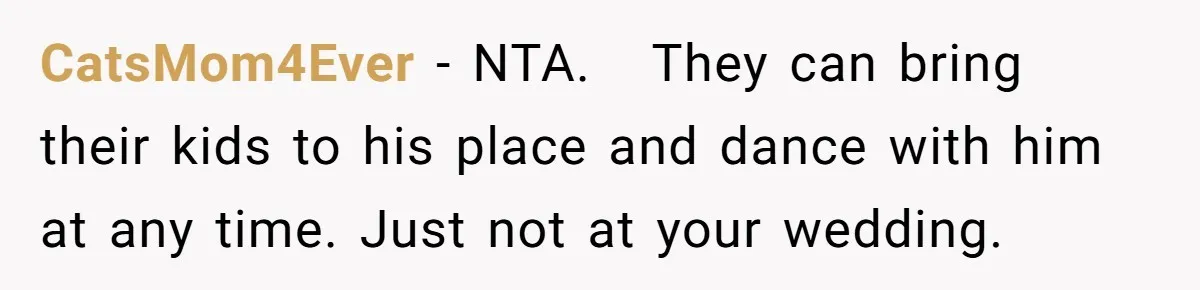 CatsMom4Ever − NTA.   They can bring their kids to his place and dance with him at any time. Just not at your wedding.