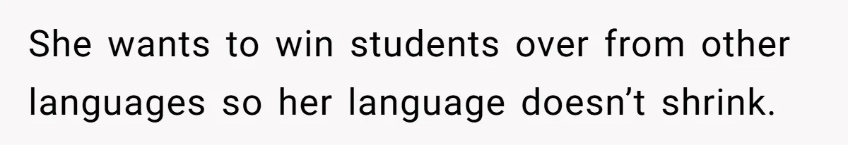Husband Demands Wife Cancel Her Teaching Trip Abroad, Leaving Him Alone With Three Young Children She wants to win students over from other languages so her language doesn’t shrink.
