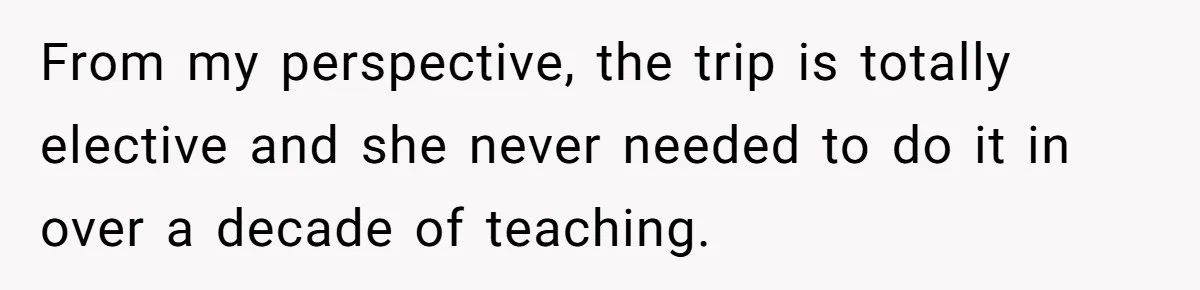 Husband Demands Wife Cancel Her Teaching Trip Abroad, Leaving Him Alone With Three Young Children From my perspective, the trip is totally elective and she never needed to do it in over a decade of teaching.