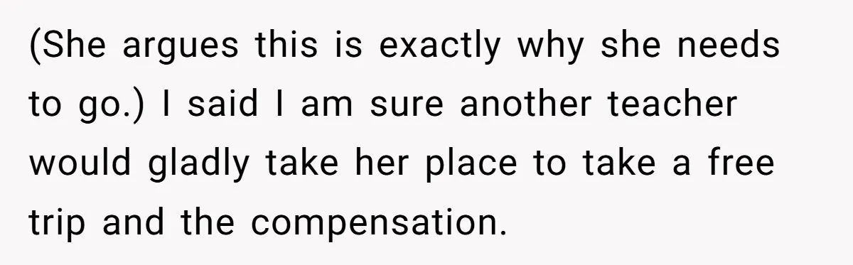 Husband Demands Wife Cancel Her Teaching Trip Abroad, Leaving Him Alone With Three Young Children (She argues this is exactly why she needs to go.) I said I am sure another teacher would gladly take her place to take a free trip and the compensation.