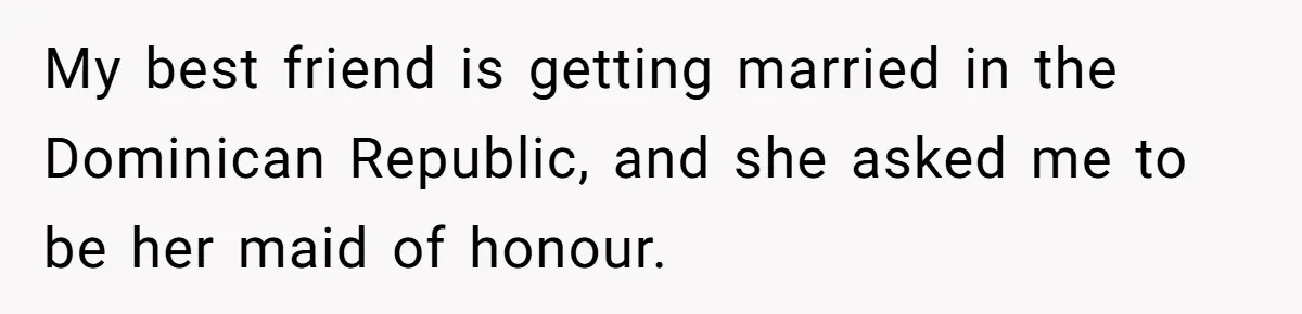 She Was Asked to Be Maid of Honour at a Destination Wedding, Then Realized It Would Cost Over $5,000 and 10 Days of Her Life My best friend is getting married in the Dominican Republic, and she asked me to be her maid of honour.