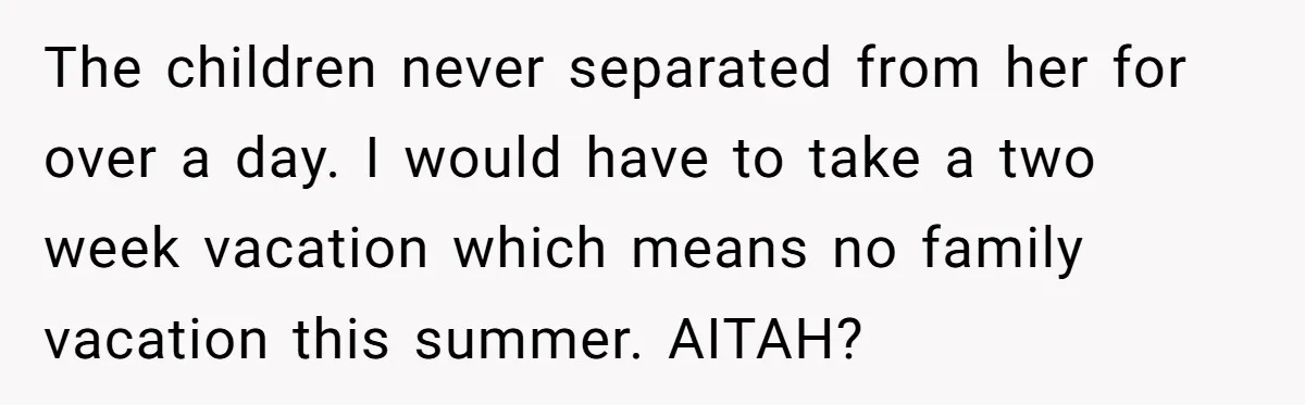 Husband Demands Wife Cancel Her Teaching Trip Abroad, Leaving Him Alone With Three Young Children The children never separated from her for over a day. I would have to take a two week vacation which means no family vacation this summer. AITAH?