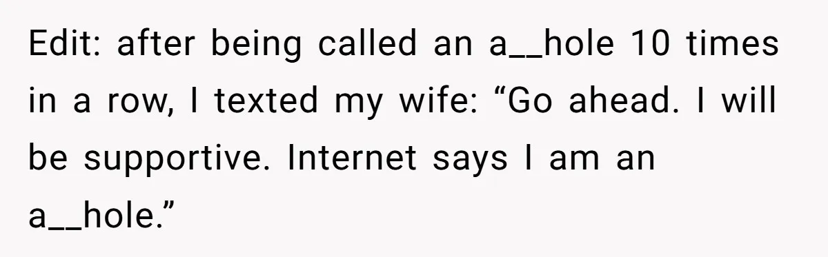 Husband Demands Wife Cancel Her Teaching Trip Abroad, Leaving Him Alone With Three Young Children Edit: after being called an a__hole 10 times in a row, I texted my wife: “Go ahead. I will be supportive. Internet says I am an a__hole.”