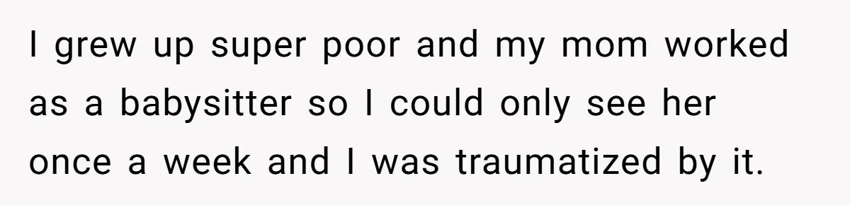 Husband Demands Wife Cancel Her Teaching Trip Abroad, Leaving Him Alone With Three Young Children I grew up super poor and my mom worked as a babysitter so I could only see her once a week and I was traumatized by it.