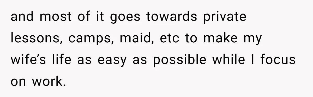 Husband Demands Wife Cancel Her Teaching Trip Abroad, Leaving Him Alone With Three Young Children and most of it goes towards private lessons, camps, maid, etc to make my wife’s life as easy as possible while I focus on work.