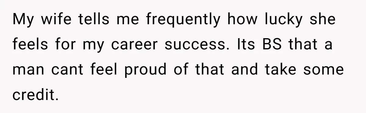 Husband Demands Wife Cancel Her Teaching Trip Abroad, Leaving Him Alone With Three Young Children My wife tells me frequently how lucky she feels for my career success. Its BS that a man cant feel proud of that and take some credit.