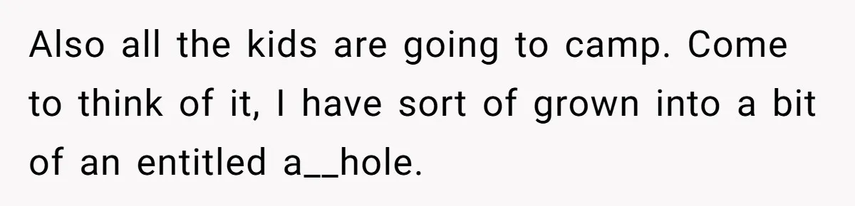 Husband Demands Wife Cancel Her Teaching Trip Abroad, Leaving Him Alone With Three Young Children Also all the kids are going to camp. Come to think of it, I have sort of grown into a bit of an entitled a__hole.