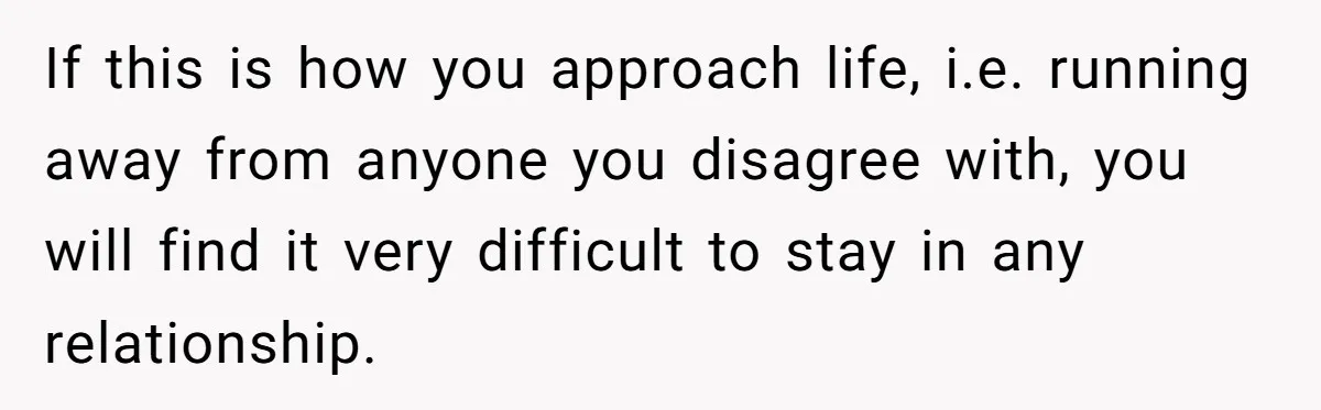 Husband Demands Wife Cancel Her Teaching Trip Abroad, Leaving Him Alone With Three Young Children If this is how you approach life, i.e. running away from anyone you disagree with, you will find it very difficult to stay in any relationship.