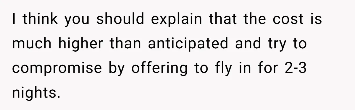 She Was Asked to Be Maid of Honour at a Destination Wedding, Then Realized It Would Cost Over $5,000 and 10 Days of Her Life I think you should explain that the cost is much higher than anticipated and try to compromise by offering to fly in for 2-3 nights.