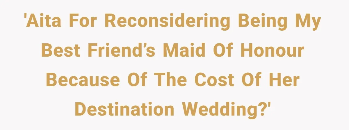 She Was Asked to Be Maid of Honour at a Destination Wedding, Then Realized It Would Cost Over $5,000 and 10 Days of Her Life 'AITA for reconsidering being my best friend’s maid of honour because of the cost of her destination wedding?'