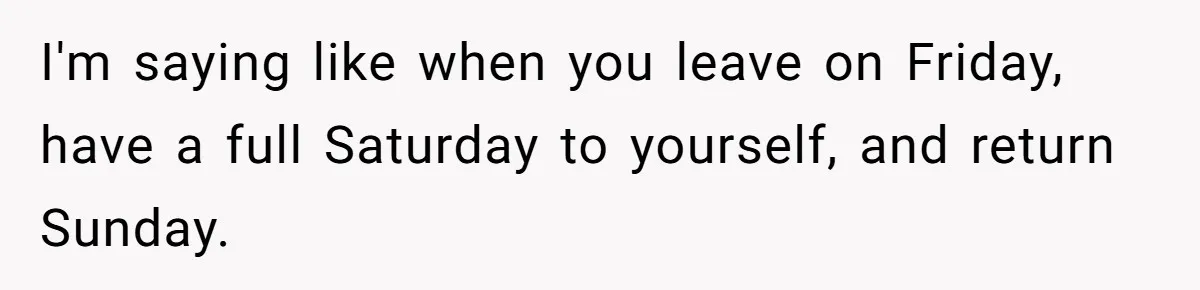Husband Demands Wife Cancel Her Teaching Trip Abroad, Leaving Him Alone With Three Young Children I'm saying like when you leave on Friday, have a full Saturday to yourself, and return Sunday.
