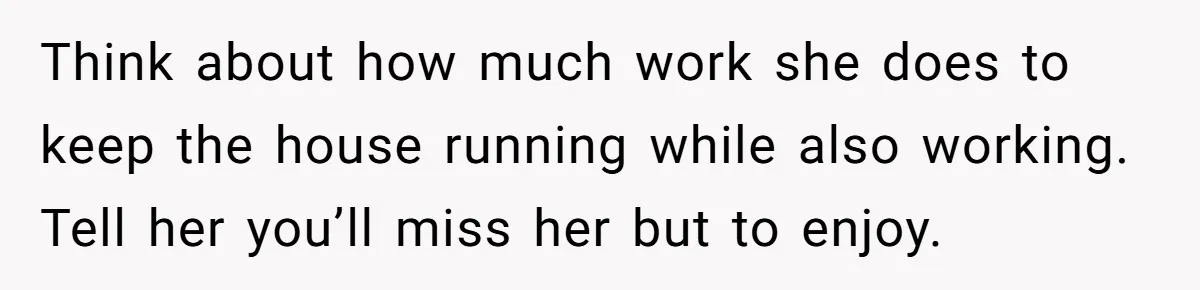 Husband Demands Wife Cancel Her Teaching Trip Abroad, Leaving Him Alone With Three Young Children Think about how much work she does to keep the house running while also working. Tell her you’ll miss her but to enjoy.