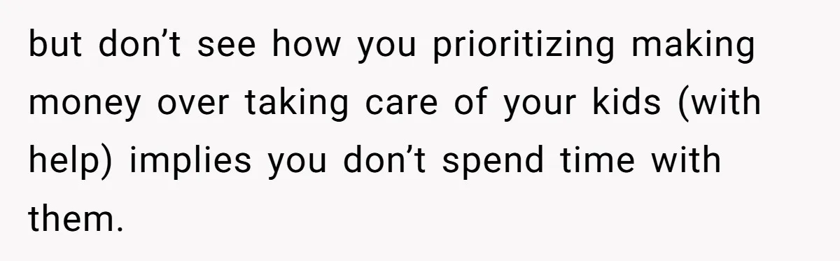 Husband Demands Wife Cancel Her Teaching Trip Abroad, Leaving Him Alone With Three Young Children but don’t see how you prioritizing making money over taking care of your kids (with help) implies you don’t spend time with them.
