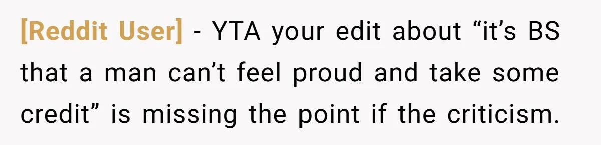 [Reddit User] − YTA your edit about “it’s BS that a man can’t feel proud and take some credit” is missing the point if the criticism.