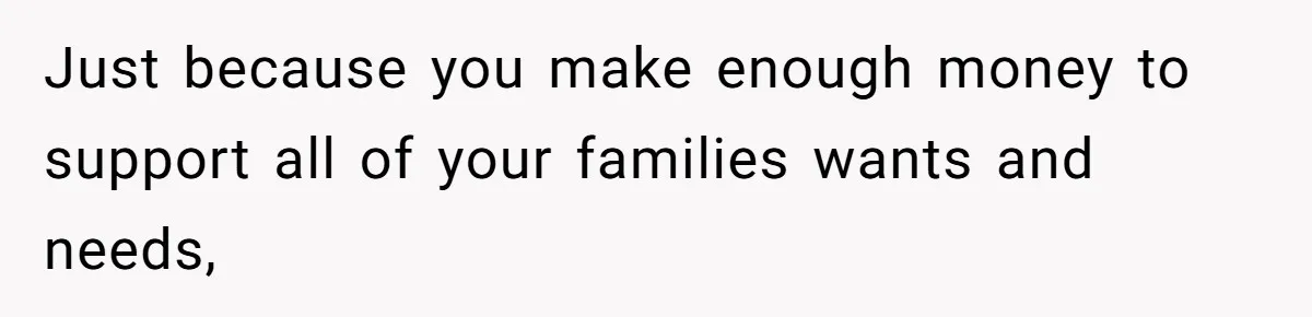 Husband Demands Wife Cancel Her Teaching Trip Abroad, Leaving Him Alone With Three Young Children Just because you make enough money to support all of your families wants and needs,