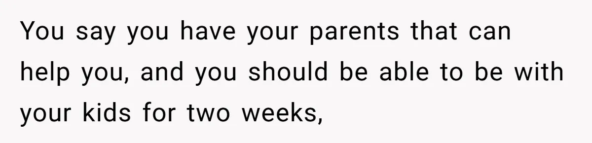 Husband Demands Wife Cancel Her Teaching Trip Abroad, Leaving Him Alone With Three Young Children You say you have your parents that can help you, and you should be able to be with your kids for two weeks,