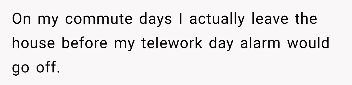 This Man Refused to Get Up Early on His WFH Days to Make Coffee for His Wife, and Now She’s Upset About the Morning Routine On my commute days I actually leave the house before my telework day alarm would go off.