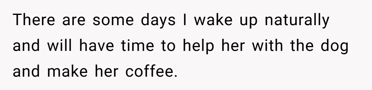 This Man Refused to Get Up Early on His WFH Days to Make Coffee for His Wife, and Now She’s Upset About the Morning Routine There are some days I wake up naturally and will have time to help her with the dog and make her coffee.