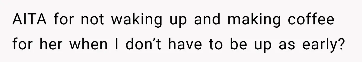This Man Refused to Get Up Early on His WFH Days to Make Coffee for His Wife, and Now She’s Upset About the Morning Routine AITA for not waking up and making coffee for her when I don’t have to be up as early?