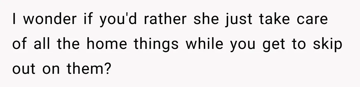Husband Demands Wife Cancel Her Teaching Trip Abroad, Leaving Him Alone With Three Young Children I wonder if you'd rather she just take care of all the home things while you get to skip out on them?