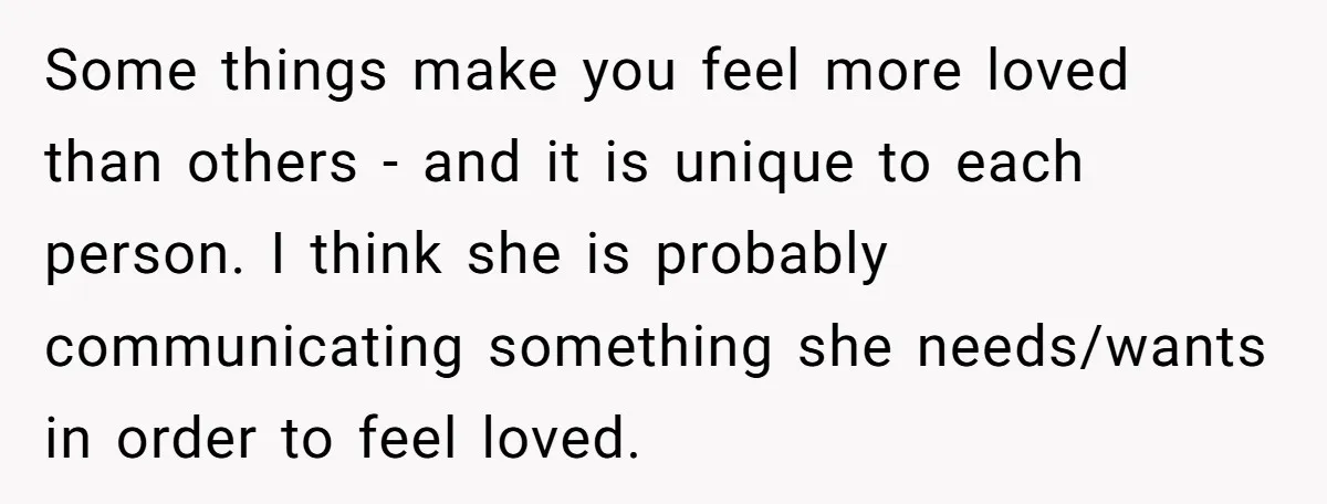 This Man Refused to Get Up Early on His WFH Days to Make Coffee for His Wife, and Now She’s Upset About the Morning Routine Some things make you feel more loved than others - and it is unique to each person. I think she is probably communicating something she needs/wants in order to feel...