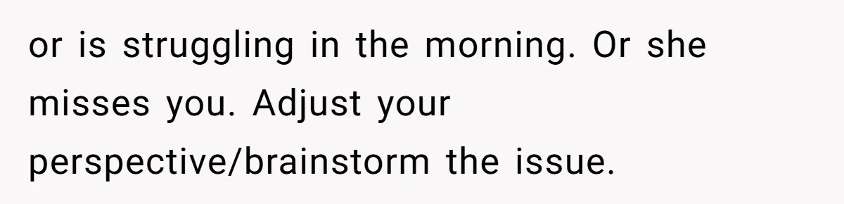 This Man Refused to Get Up Early on His WFH Days to Make Coffee for His Wife, and Now She’s Upset About the Morning Routine or is struggling in the morning. Or she misses you. Adjust your perspective/brainstorm the issue.