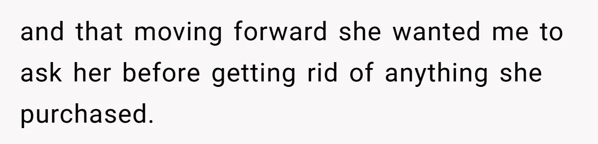 and that moving forward she wanted me to ask her before getting rid of anything she purchased.
