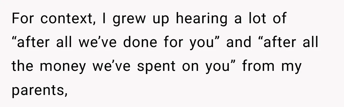 For context, I grew up hearing a lot of “after all we’ve done for you” and “after all the money we’ve spent on you” from my parents,