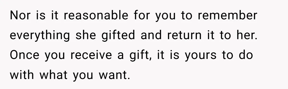 Nor is it reasonable for you to remember everything she gifted and return it to her. Once you receive a gift, it is yours to do with what you want.