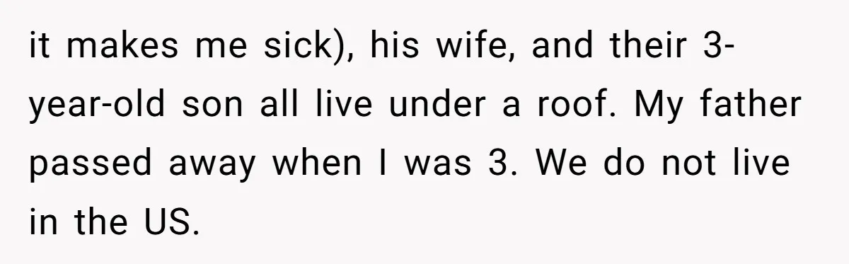 He Told His Mother He Never Wants His Brother at His Future Wedding After Watching Him Neglect Their Sick Grandmother it makes me sick), his wife, and their 3-year-old son all live under a roof. My father passed away when I was 3. We do not live in the US.