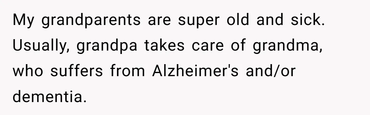 He Told His Mother He Never Wants His Brother at His Future Wedding After Watching Him Neglect Their Sick Grandmother My grandparents are super old and sick. Usually, grandpa takes care of grandma, who suffers from Alzheimer's and/or dementia.