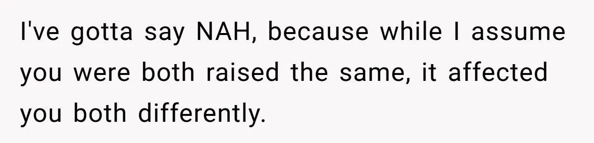 I've gotta say NAH, because while I assume you were both raised the same, it affected you both differently.
