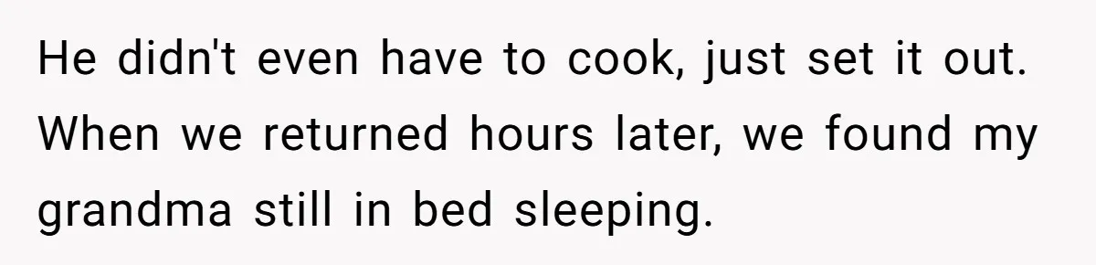 He Told His Mother He Never Wants His Brother at His Future Wedding After Watching Him Neglect Their Sick Grandmother He didn't even have to cook, just set it out. When we returned hours later, we found my grandma still in bed sleeping.