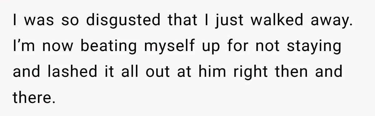 He Told His Mother He Never Wants His Brother at His Future Wedding After Watching Him Neglect Their Sick Grandmother I was so disgusted that I just walked away. I’m now beating myself up for not staying and lashed it all out at him right then and there.